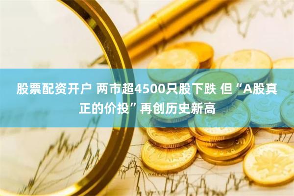 股票配资开户 两市超4500只股下跌 但“A股真正的价投”再创历史新高