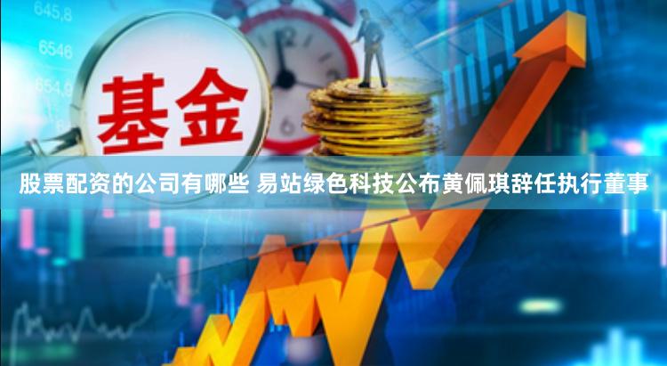 股票配资的公司有哪些 易站绿色科技公布黄佩琪辞任执行董事