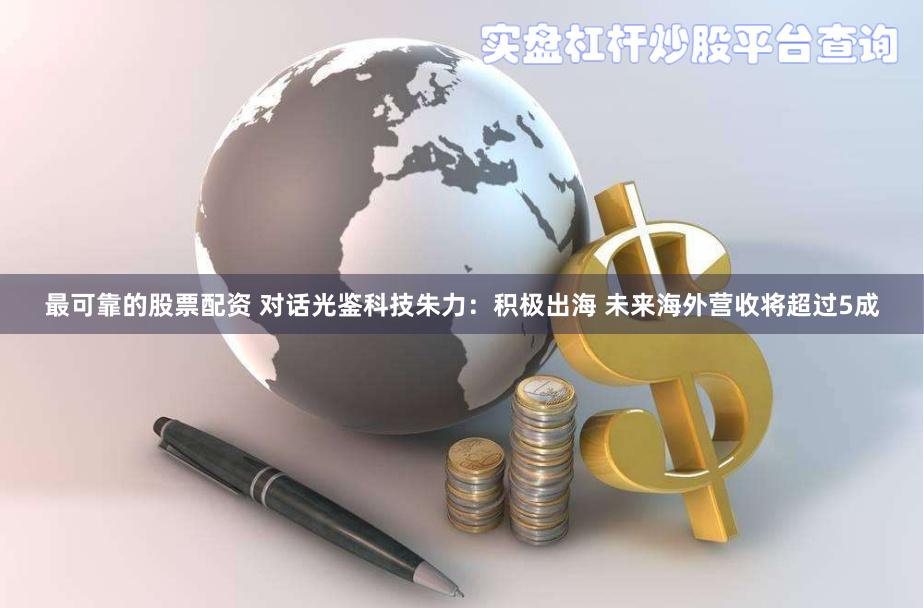最可靠的股票配资 对话光鉴科技朱力：积极出海 未来海外营收将超过5成