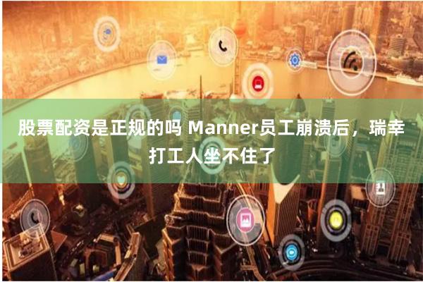 股票配资是正规的吗 Manner员工崩溃后，瑞幸打工人坐不住了