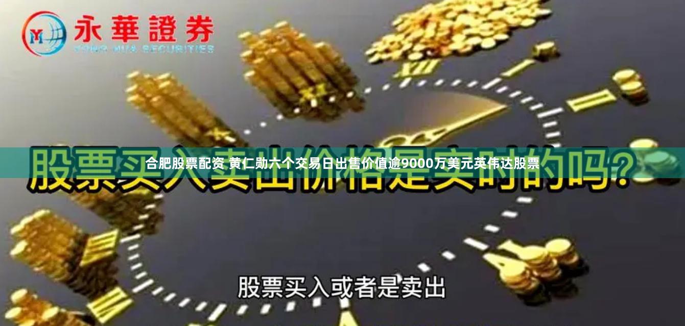 合肥股票配资 黄仁勋六个交易日出售价值逾9000万美元英伟达股票