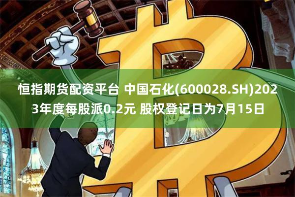恒指期货配资平台 中国石化(600028.SH)2023年度每股派0.2元 股权登记日为7月15日