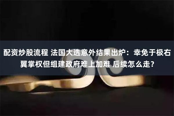 配资炒股流程 法国大选意外结果出炉：幸免于极右翼掌权但组建政府难上加难 后续怎么走？