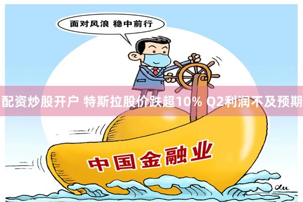 配资炒股开户 特斯拉股价跌超10% Q2利润不及预期