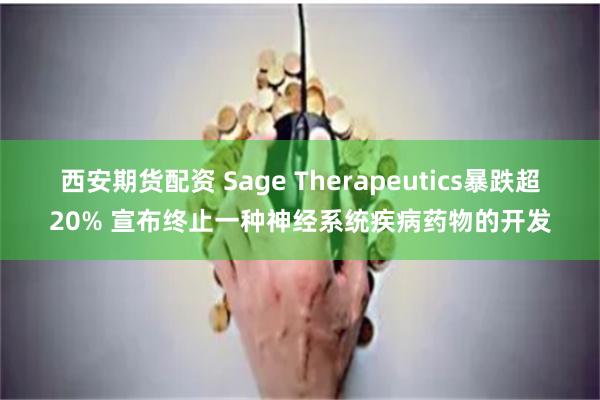 西安期货配资 Sage Therapeutics暴跌超20% 宣布终止一种神经系统疾病药物的开发