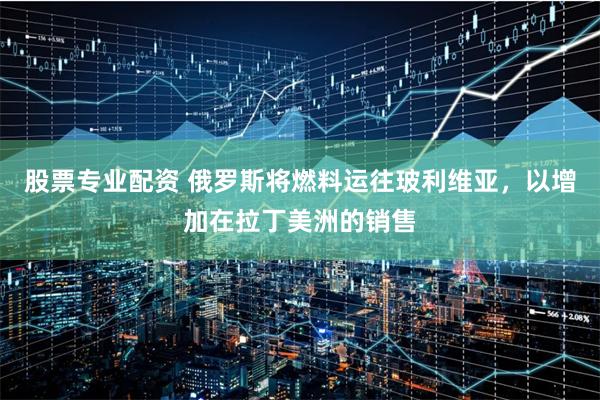 股票专业配资 俄罗斯将燃料运往玻利维亚，以增加在拉丁美洲的销售