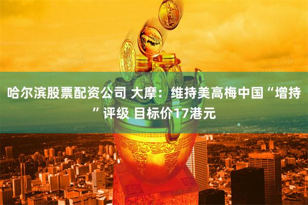 哈尔滨股票配资公司 大摩：维持美高梅中国“增持”评级 目标价17港元