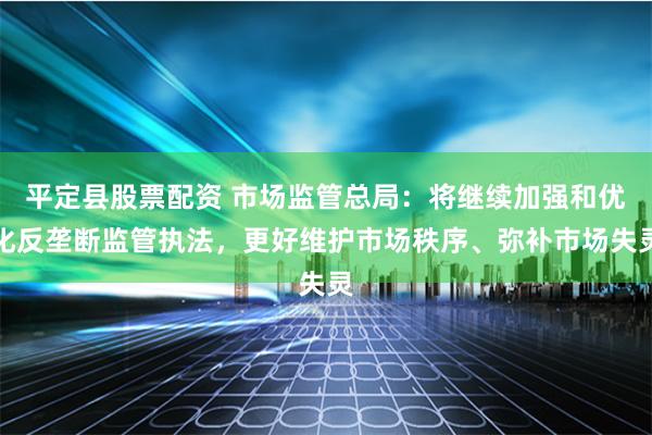 平定县股票配资 市场监管总局：将继续加强和优化反垄断监管执法，更好维护市场秩序、弥补市场失灵