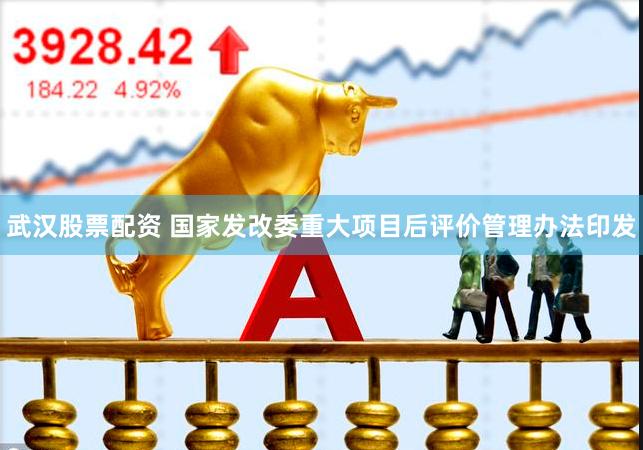 武汉股票配资 国家发改委重大项目后评价管理办法印发
