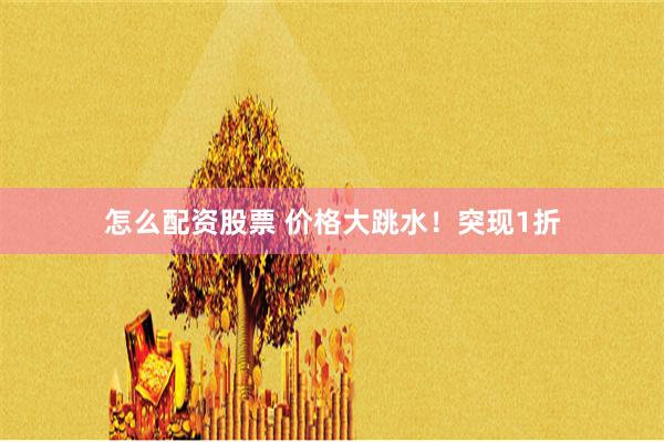 怎么配资股票 价格大跳水！突现1折