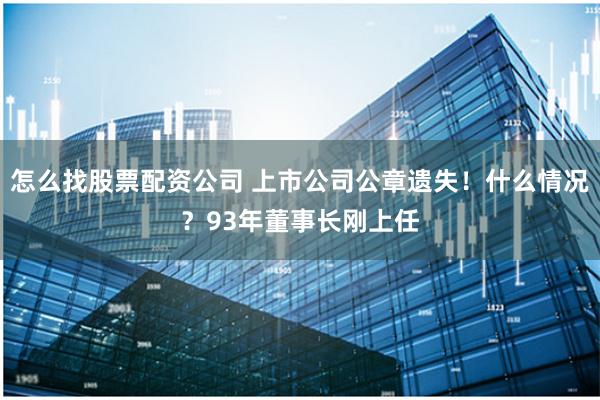 怎么找股票配资公司 上市公司公章遗失！什么情况？93年董事长刚上任