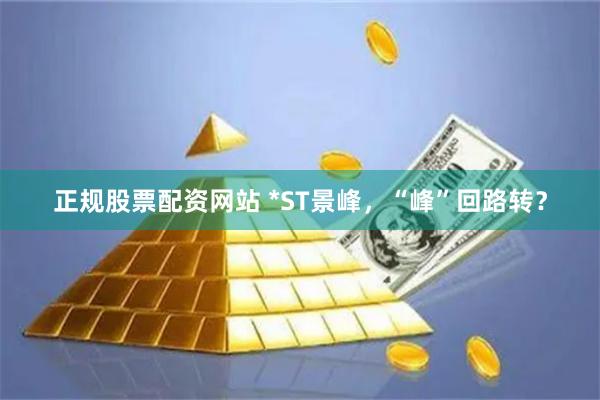 正规股票配资网站 *ST景峰，“峰”回路转？