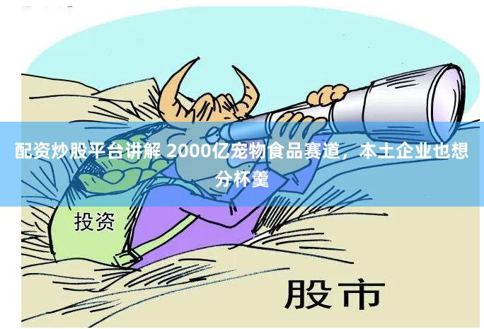 配资炒股平台讲解 2000亿宠物食品赛道，本土企业也想分杯羹