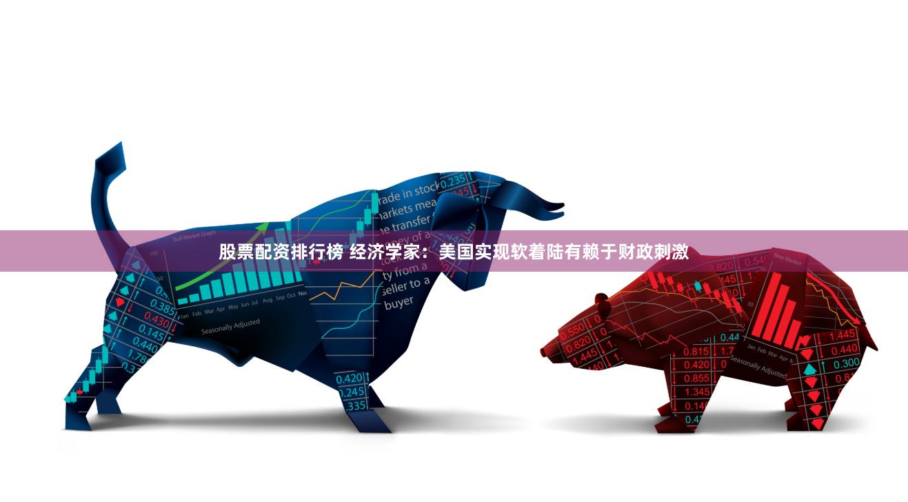 股票配资排行榜 经济学家：美国实现软着陆有赖于财政刺激