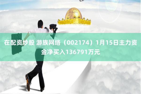在配资炒股 游族网络（002174）1月15日主力资金净买入136791万元