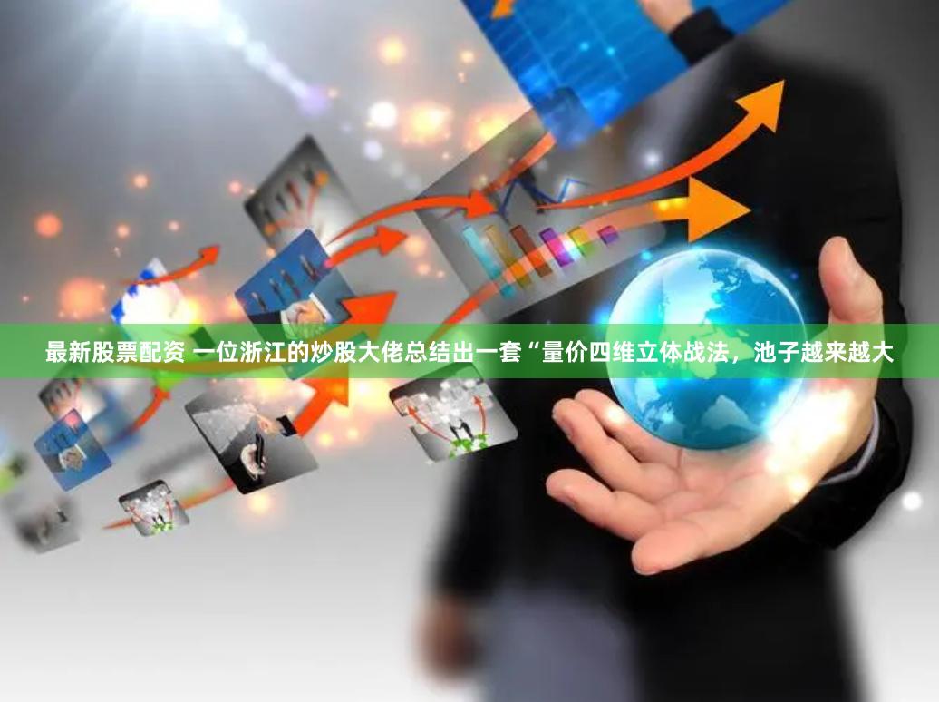 最新股票配资 一位浙江的炒股大佬总结出一套“量价四维立体战法,池子越来越大