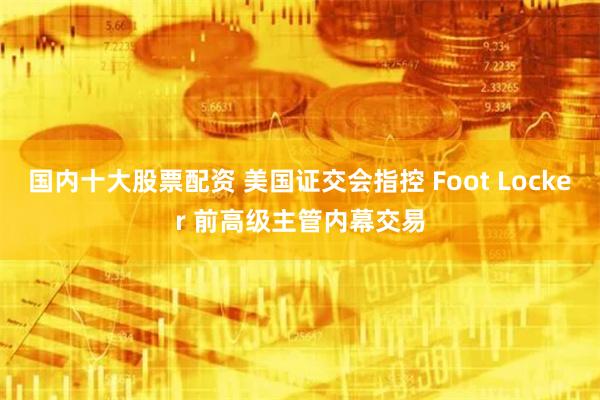 国内十大股票配资 美国证交会指控 Foot Locker 前高级主管内幕交易