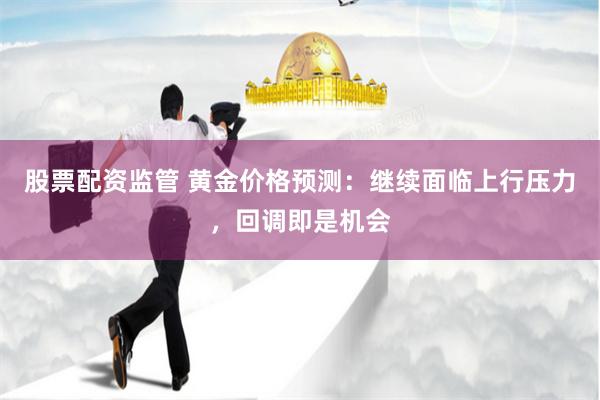 股票配资监管 黄金价格预测：继续面临上行压力，回调即是机会
