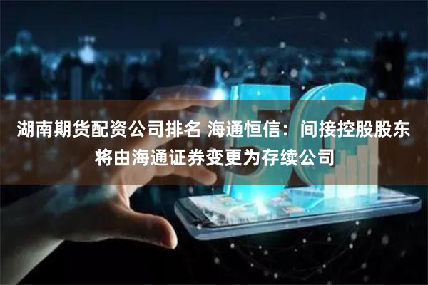 湖南期货配资公司排名 海通恒信：间接控股股东将由海通证券变更为存续公司