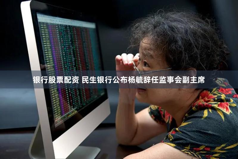 银行股票配资 民生银行公布杨毓辞任监事会副主席