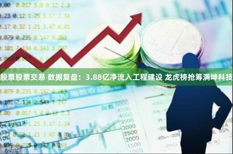 股票股票交易 数据复盘：3.88亿净流入工程建设 龙虎榜抢筹满坤科技
