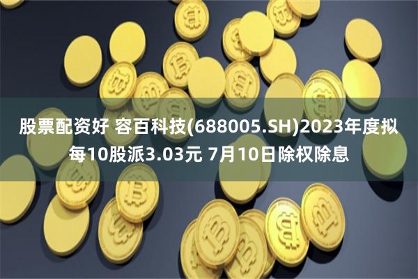 股票配资好 容百科技(688005.SH)2023年度拟每10股派3.03元 7月10日除权除息