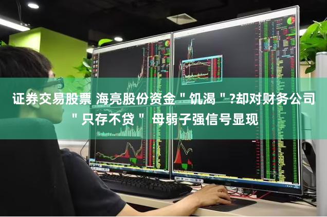 证券交易股票 海亮股份资金＂饥渴＂?却对财务公司＂只存不贷＂ 母弱子强信号显现
