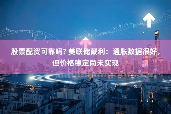 股票配资可靠吗? 美联储戴利：通胀数据很好，但价格稳定尚未实现