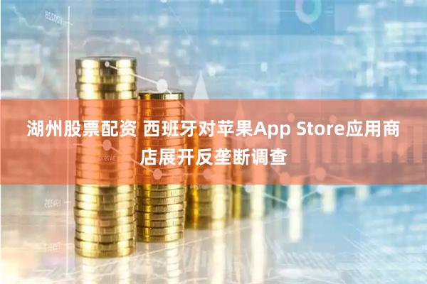 湖州股票配资 西班牙对苹果App Store应用商店展开反垄断调查