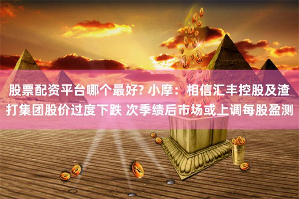 股票配资平台哪个最好? 小摩：相信汇丰控股及渣打集团股价过度下跌 次季绩后市场或上调每股盈测