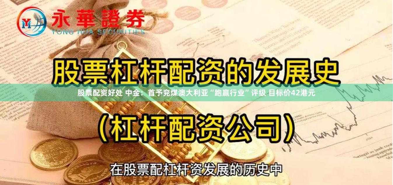 股票配资好处 中金：首予兖煤澳大利亚“跑赢行业”评级 目标价42港元