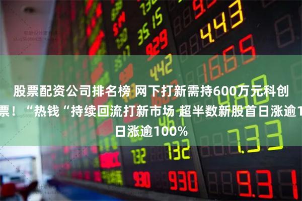 股票配资公司排名榜 网下打新需持600万元科创板股票！“热钱“持续回流打新市场 超半数新股首日涨逾100%