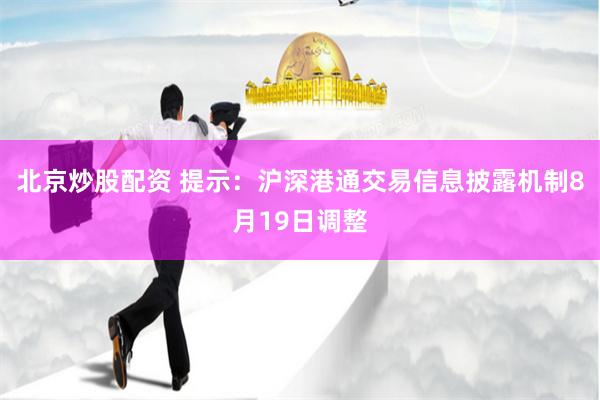 北京炒股配资 提示：沪深港通交易信息披露机制8月19日调整