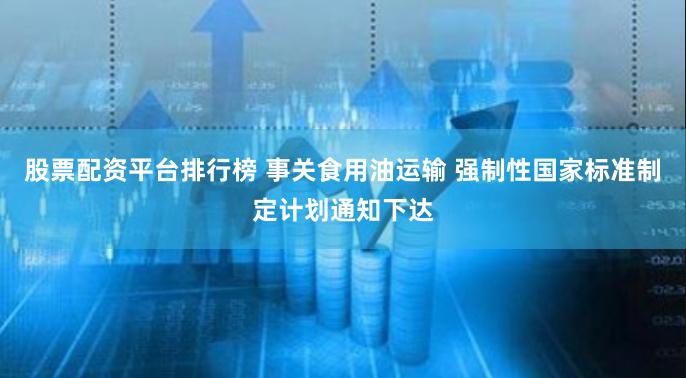 股票配资平台排行榜 事关食用油运输 强制性国家标准制定计划通知下达