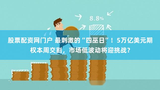 股票配资网门户 最刺激的“四巫日”！5万亿美元期权本周交割，市场低波动将迎挑战？