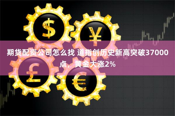 期货配资公司怎么找 道指创历史新高突破37000点，黄金大涨2%