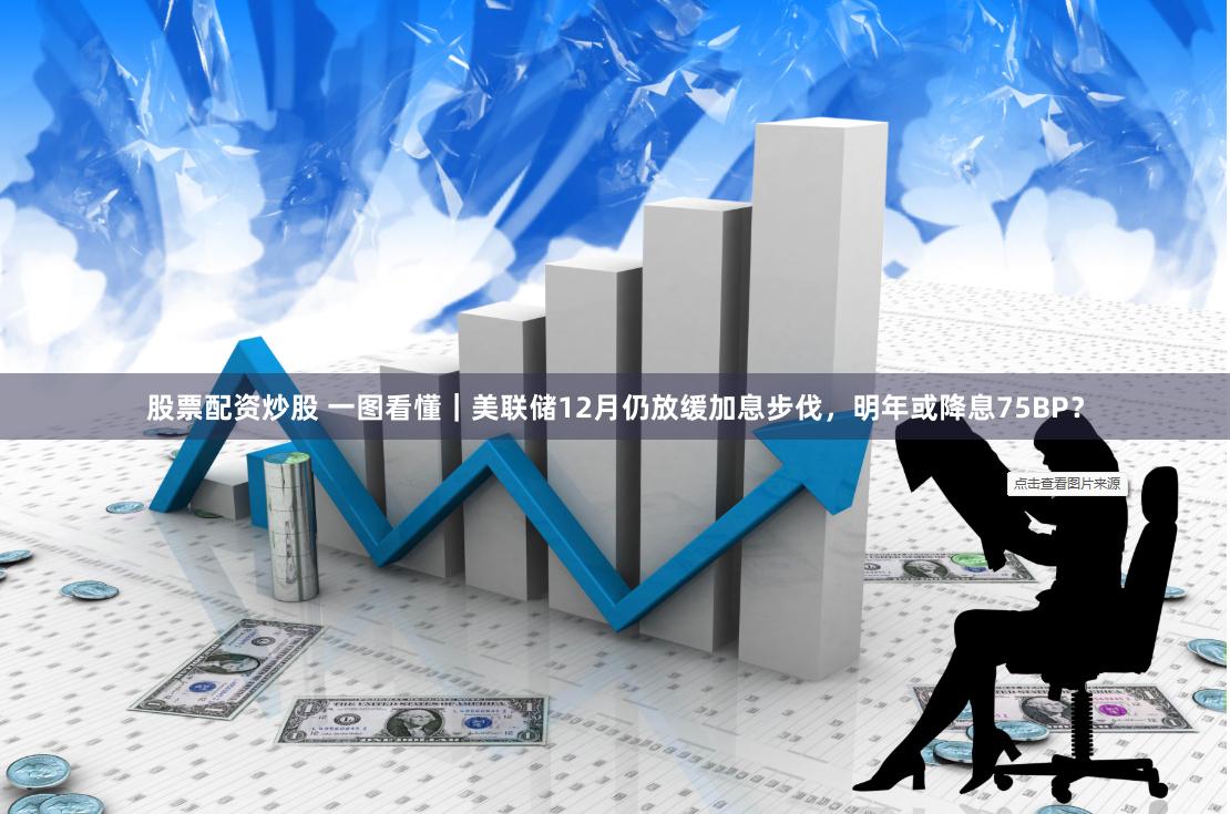 股票配资炒股 一图看懂｜美联储12月仍放缓加息步伐，明年或降息75BP？