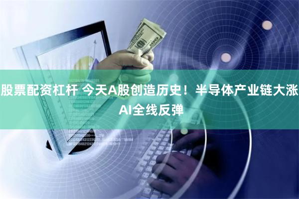 股票配资杠杆 今天A股创造历史！半导体产业链大涨 AI全线反弹
