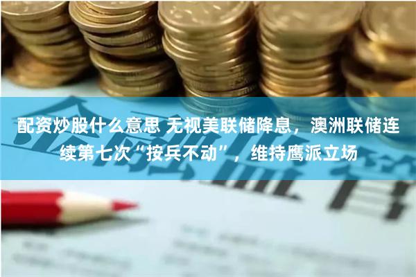 配资炒股什么意思 无视美联储降息，澳洲联储连续第七次“按兵不动”，维持鹰派立场