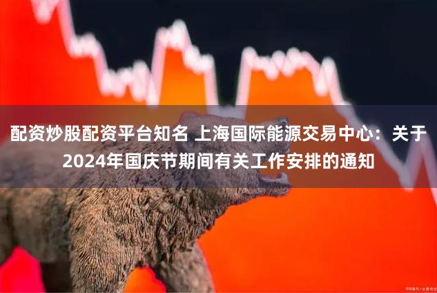 配资炒股配资平台知名 上海国际能源交易中心：关于2024年国庆节期间有关工作安排的通知