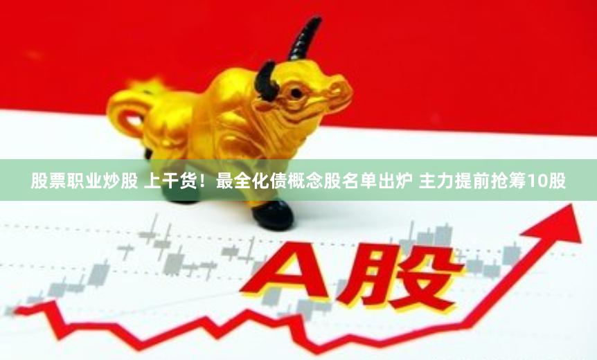 股票职业炒股 上干货！最全化债概念股名单出炉 主力提前抢筹10股