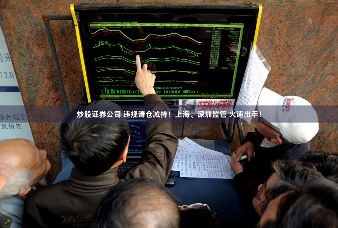 炒股证券公司 违规清仓减持！上海、深圳监管 火速出手！