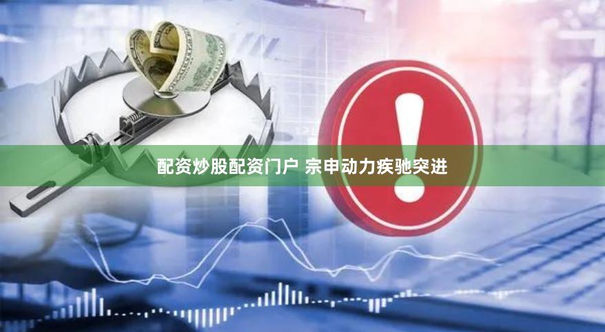 配资炒股配资门户 宗申动力疾驰突进
