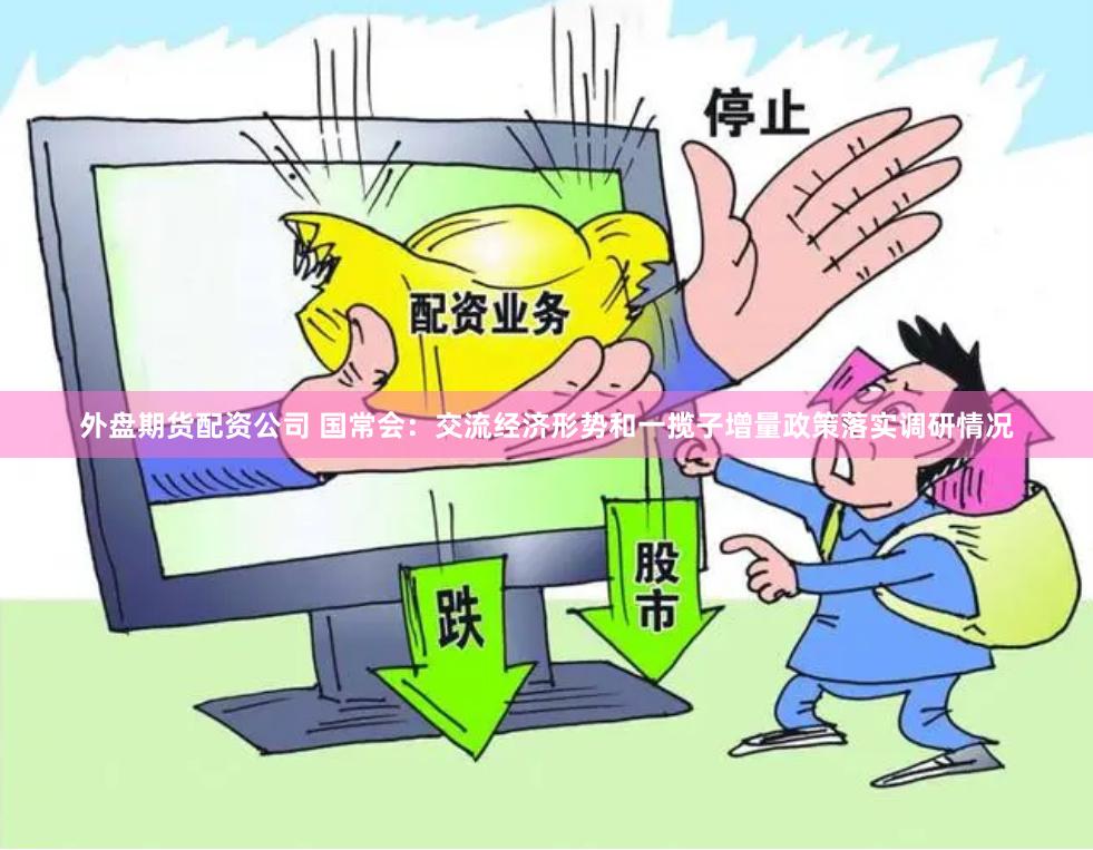 外盘期货配资公司 国常会：交流经济形势和一揽子增量政策落实调研情况