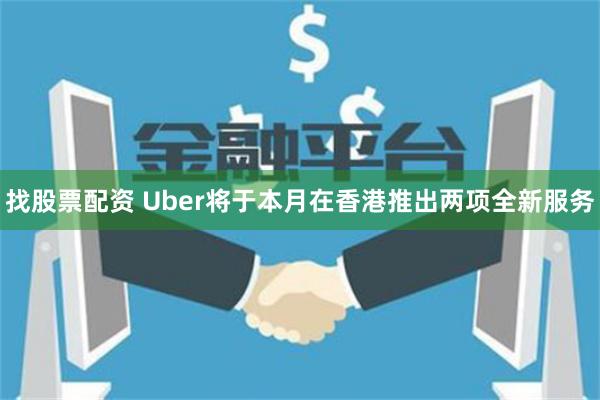找股票配资 Uber将于本月在香港推出两项全新服务