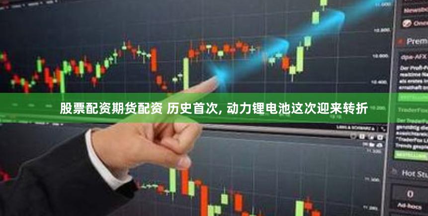 股票配资期货配资 历史首次, 动力锂电池这次迎来转折
