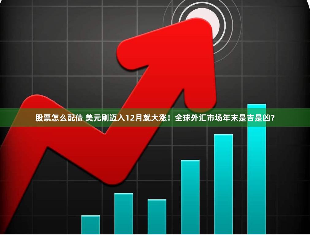 股票怎么配债 美元刚迈入12月就大涨！全球外汇市场年末是吉是凶？