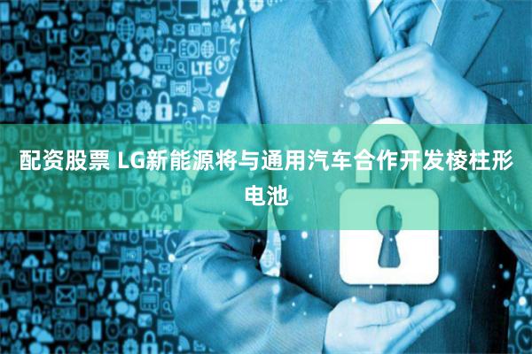 配资股票 LG新能源将与通用汽车合作开发棱柱形电池