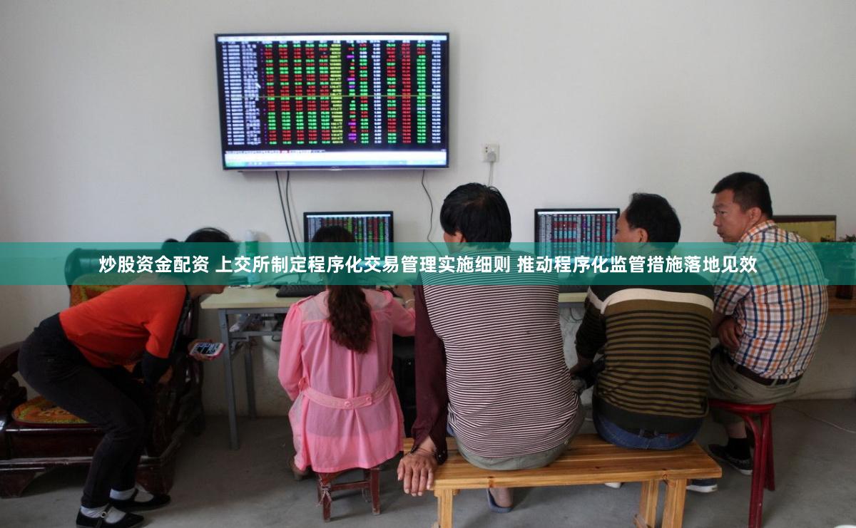 炒股资金配资 上交所制定程序化交易管理实施细则 推动程序化监管措施落地见效