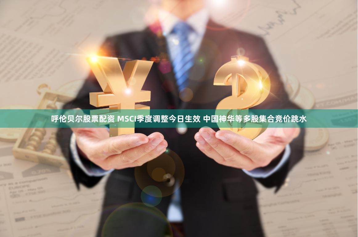 呼伦贝尔股票配资 MSCI季度调整今日生效 中国神华等多股集合竞价跳水
